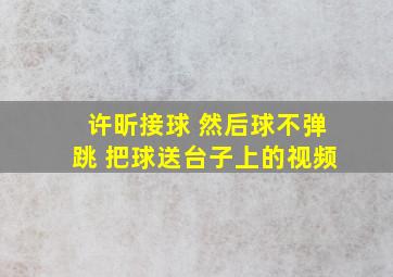 许昕接球 然后球不弹跳 把球送台子上的视频